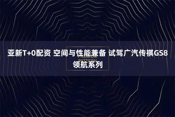 亚新T+0配资 空间与性能兼备 试驾广汽传祺GS8领航系列