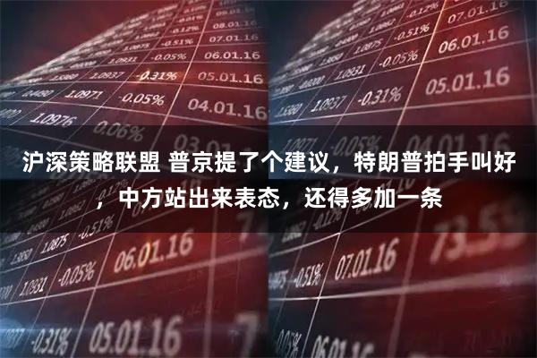 沪深策略联盟 普京提了个建议，特朗普拍手叫好，中方站出来表态，还得多加一条
