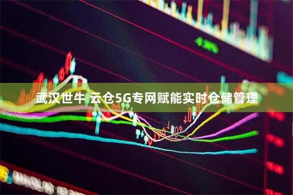 武汉世牛 云仓5G专网赋能实时仓储管理