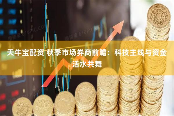 天牛宝配资 秋季市场券商前瞻：科技主线与资金活水共舞