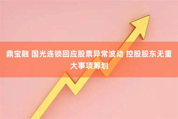 鼎宝融 国光连锁回应股票异常波动 控股股东无重大事项筹划