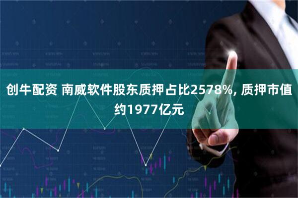 创牛配资 南威软件股东质押占比2578%, 质押市值约1977亿元