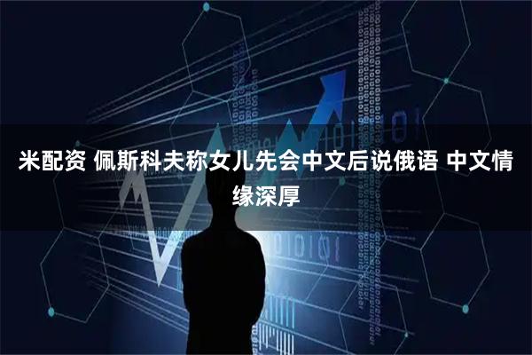 米配资 佩斯科夫称女儿先会中文后说俄语 中文情缘深厚