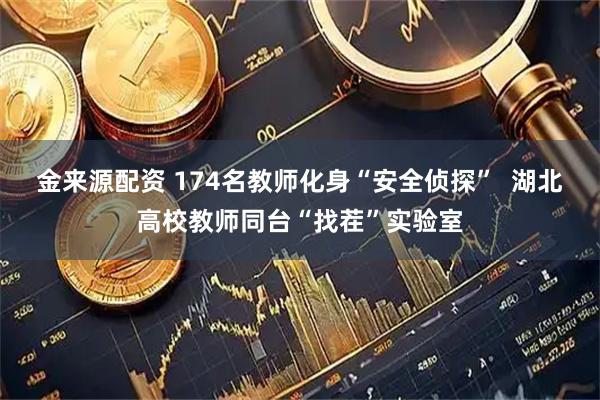金来源配资 174名教师化身“安全侦探”  湖北高校教师同台“找茬”实验室