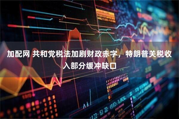 加配网 共和党税法加剧财政赤字，特朗普关税收入部分缓冲缺口