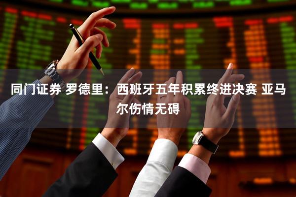 同门证券 罗德里：西班牙五年积累终进决赛 亚马尔伤情无碍