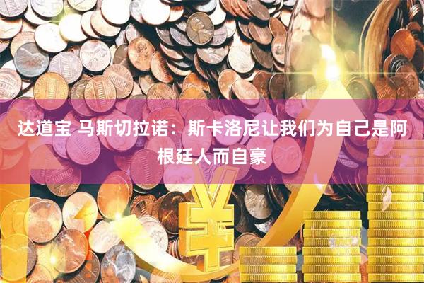 达道宝 马斯切拉诺：斯卡洛尼让我们为自己是阿根廷人而自豪