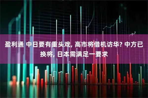 盈利通 中日要有重头戏, 高市将借机访华? 中方已换将, 日本需满足一要求