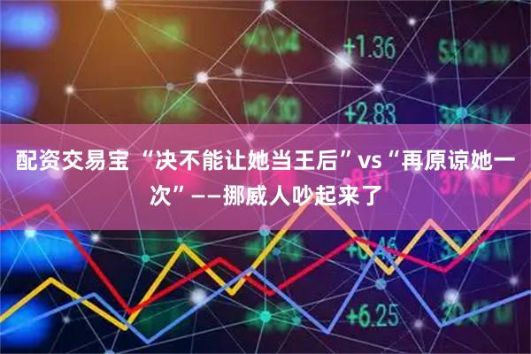 配资交易宝 “决不能让她当王后”vs“再原谅她一次”——挪威人吵起来了