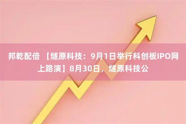 邦乾配倍 【燧原科技：9月1日举行科创板IPO网上路演】8月30日，燧原科技公