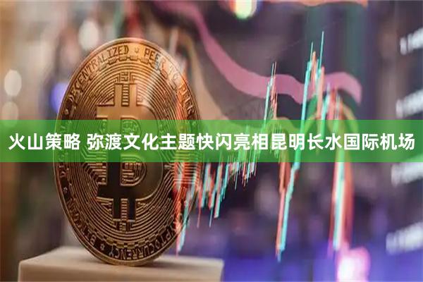 火山策略 弥渡文化主题快闪亮相昆明长水国际机场